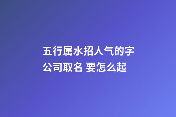 五行属水招人气的字公司取名 要怎么起-第1张-公司起名-玄机派